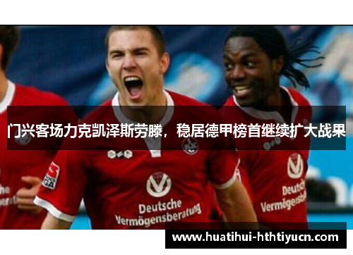 门兴客场力克凯泽斯劳滕，稳居德甲榜首继续扩大战果