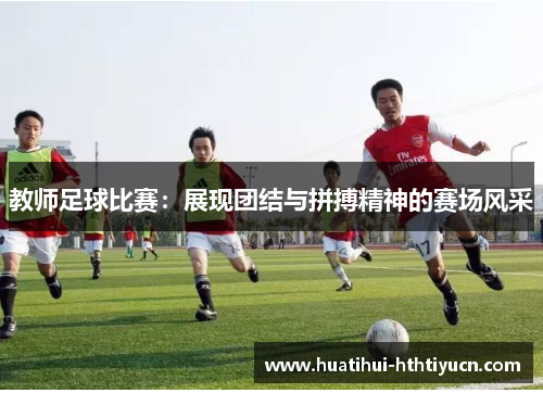 教师足球比赛：展现团结与拼搏精神的赛场风采