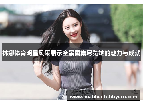 林娜体育明星风采展示全景图集尽览她的魅力与成就