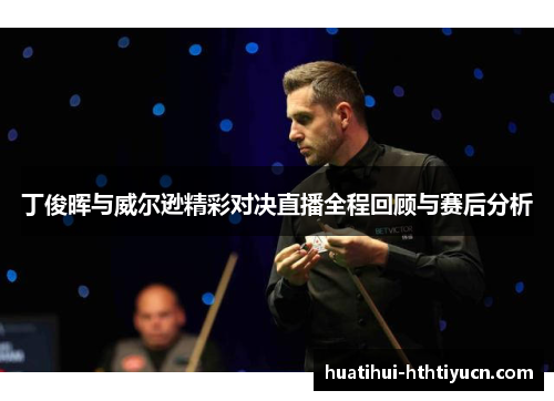 丁俊晖与威尔逊精彩对决直播全程回顾与赛后分析