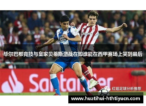 毕尔巴鄂竞技与皇家贝蒂斯激战在即谁能在西甲赛场上笑到最后