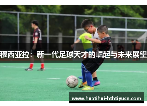 穆西亚拉：新一代足球天才的崛起与未来展望