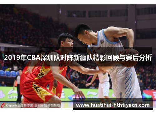 2019年CBA深圳队对阵新疆队精彩回顾与赛后分析