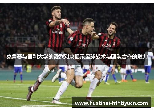 克鲁赛与智利大学的激烈对决揭示足球战术与团队合作的魅力