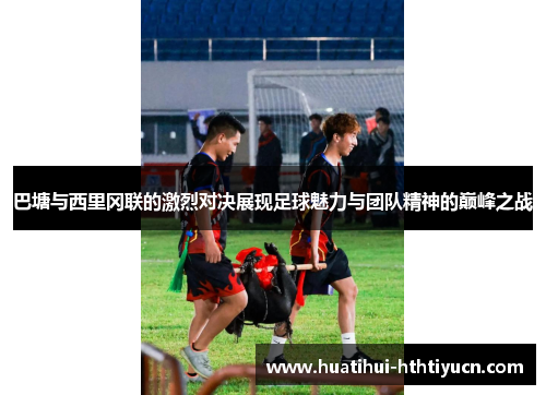 巴塘与西里冈联的激烈对决展现足球魅力与团队精神的巅峰之战